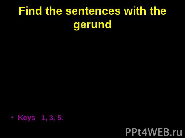 Find the sentences with the gerund 1 Continue reading, while I am writing these words. 2 While they were talking, I went home. 3 Learning foreign languages is difficult. 4 The teachers tell us something interesting every day. 5 I am afraid of losing…