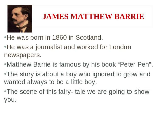 He was born in 1860 in Scotland. He was a journalist and worked for London newspapers. Matthew Barrie is famous by his book “Peter Pen”. The story is about a boy who ignored to grow and wanted always to be a little boy. The scene of this fairy- tale…