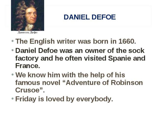 The English writer was born in 1660. The English writer was born in 1660. Daniel Defoe was an owner of the sock factory and he often visited Spanie and France. We know him with the help of his famous novel “Adventure of Robinson Crusoe”. Friday is l…