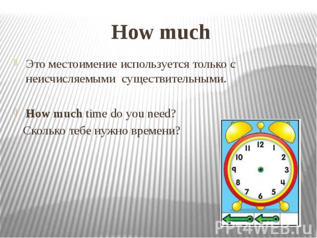 How much Это местоимение используется только с неисчисляемыми существительными. How much time do you need? Сколько тебе нужно времени?