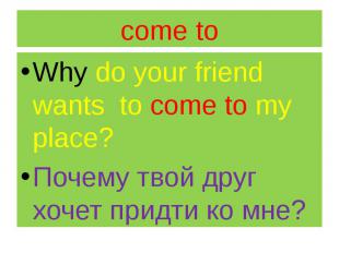 come to Why do your friend wants to come to my place? Почему твой друг хочет при