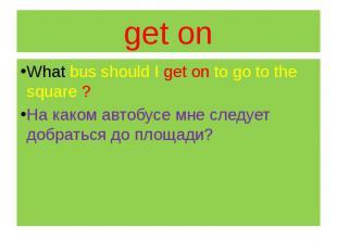 get on What bus should I get on to go to the square ? На каком автобусе мне след