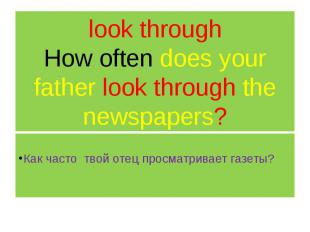 look through How often does your father look through the newspapers? Как часто т