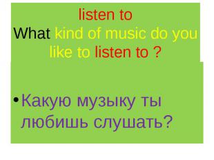 listen to What kind of music do you like to listen to ? Какую музыку ты любишь с