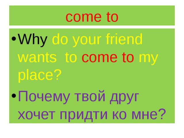 come to Why do your friend wants to come to my place? Почему твой друг хочет придти ко мне?