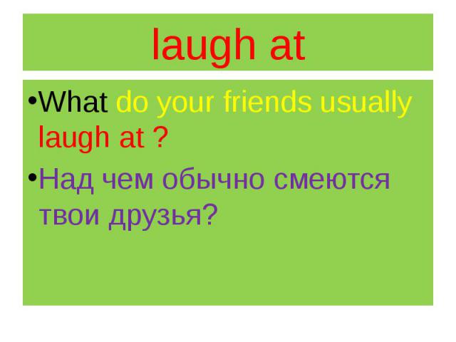 laugh at What do your friends usually laugh at ? Над чем обычно смеются твои друзья?