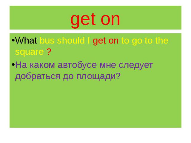 get on What bus should I get on to go to the square ? На каком автобусе мне следует добраться до площади?