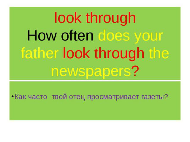 look through How often does your father look through the newspapers? Как часто твой отец просматривает газеты?