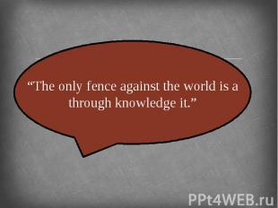 “The only fence against the world is a through knowledge it.”