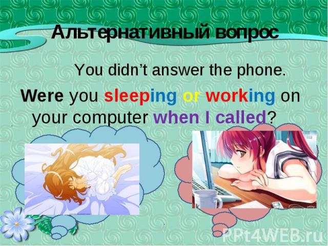 You didn’t answer the phone. You didn’t answer the phone. Were you sleeping or working on your computer when I called?