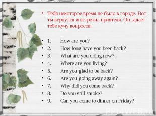 Тебя некоторое время не было в городе. Вот ты вернулся и встретил приятеля. Он з