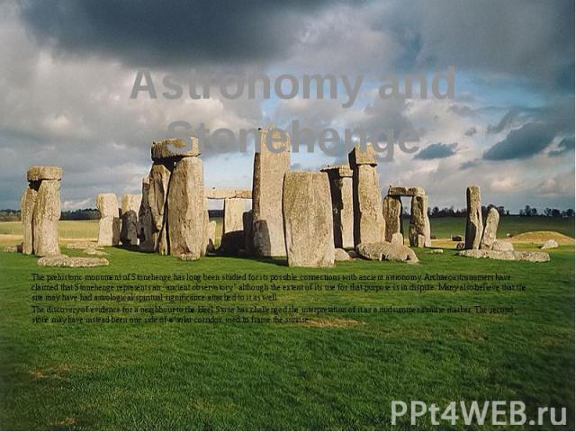 Astronomy and Stonehenge The prehistoric monument of Stonehenge has long been studied for its possible connections with ancient astronomy. Archaeoastronomers have claimed that Stonehenge represents an "ancient observatory," although the ex…