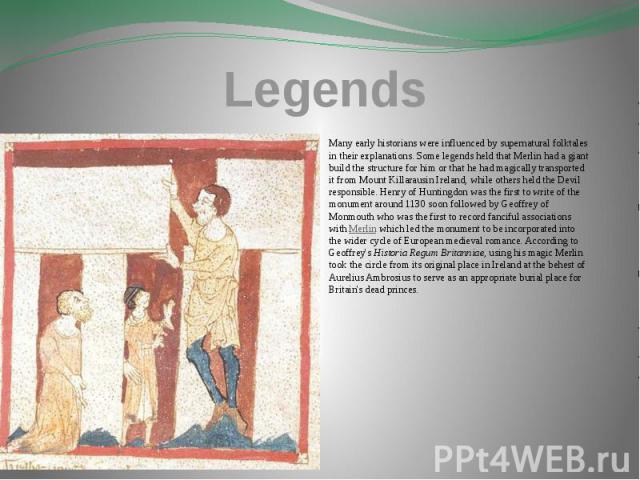 Legends Many early historians were influenced by supernatural folktales in their explanations. Some legends held that Merlin had a giant build the structure for him or that he had magically transported it from Mount Killarausin Ireland, while others…
