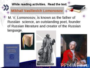 M. V. Lomonosov, is known as the father of Russian science, an outstanding poet,