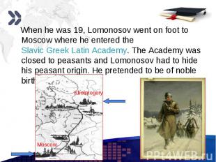 When he was 19, Lomonosov went on foot to Moscow where he entered the Slavic Gre