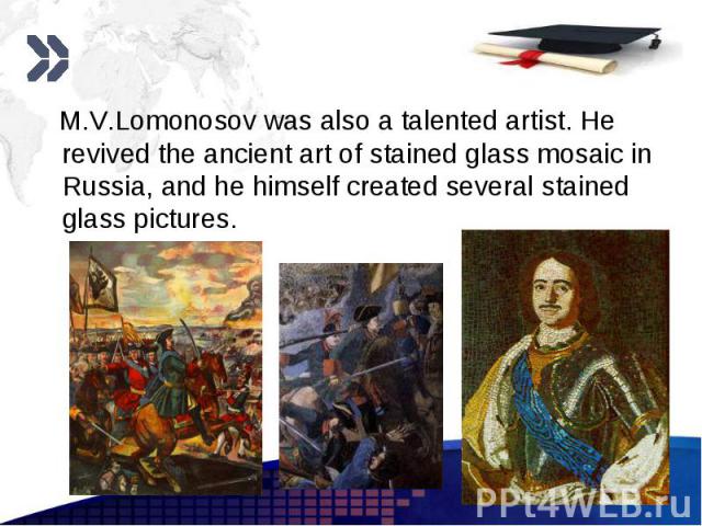 M.V.Lomonosov was also a talented artist. He revived the ancient art of stained glass mosaic in Russia, and he himself created several stained glass pictures. M.V.Lomonosov was also a talented artist. He revived the ancient art of stained glass mosa…