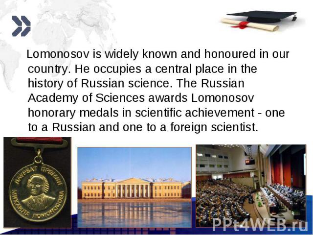 Lomonosov is widely known and honoured in our country. He occupies a central place in the history of Russian science. The Russian Academy of Sciences awards Lomonosov honorary medals in scientific achievement - one to a Russian and one to a foreign …