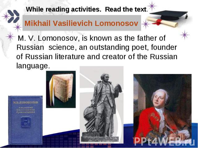 M. V. Lomonosov, is known as the father of Russian science, an outstanding poet, founder of Russian literature and creator of the Russian language. M. V. Lomonosov, is known as the father of Russian science, an outstanding poet, founder of Russian l…