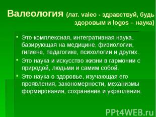 Валеология (лат. valeo - здравствуй, будь здоровым и logos – наука) Это комплекс