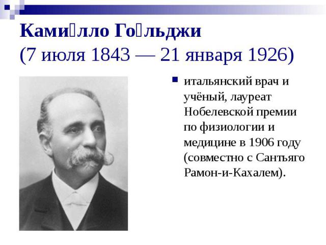 Ками лло Го льджи (7 июля 1843 — 21 января 1926) итальянский врач и учёный, лауреат Нобелевской премии по физиологии и медицине в 1906 году (совместно с Сантьяго Рамон-и-Кахалем).