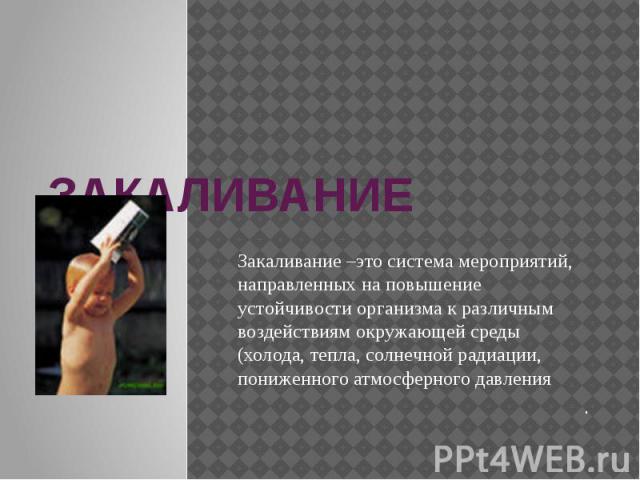 ЗАКАЛИВАНИЕ Закаливание –это система мероприятий, направленных на повышение устойчивости организма к различным воздействиям окружающей среды (холода, тепла, солнечной радиации, пониженного атмосферного давления .