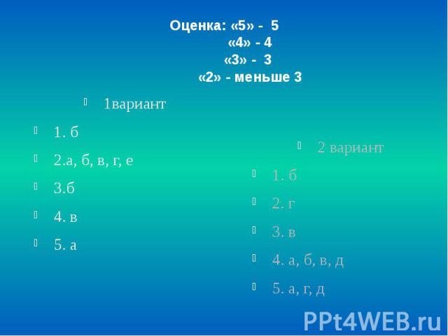 Оценка: «5» - 5 «4» - 4 «3» - 3 «2» - меньше 3 1вариант 1. б 2.а, б, в, г, е 3.б 4. в 5. а