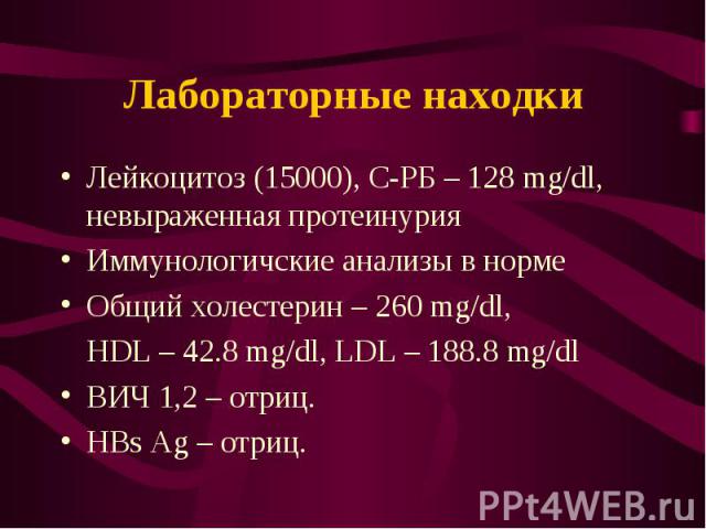 Лейкоцитоз (15000), C-РБ – 128 mg/dl, невыраженная протеинурия Лейкоцитоз (15000), C-РБ – 128 mg/dl, невыраженная протеинурия Иммунологичские анализы в норме Общий холестерин – 260 mg/dl, HDL – 42.8 mg/dl, LDL – 188.8 mg/dl ВИЧ 1,2 – отриц. HBs Ag –…