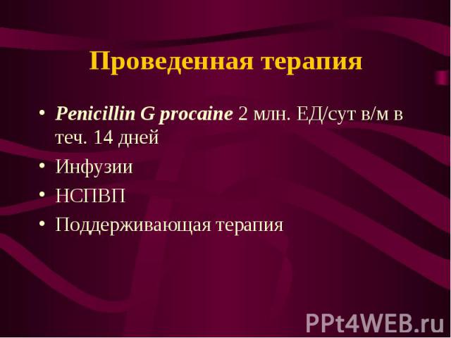 Penicillin G procaine 2 млн. ЕД/сут в/м в теч. 14 дней Penicillin G procaine 2 млн. ЕД/сут в/м в теч. 14 дней Инфузии НСПВП Поддерживающая терапия