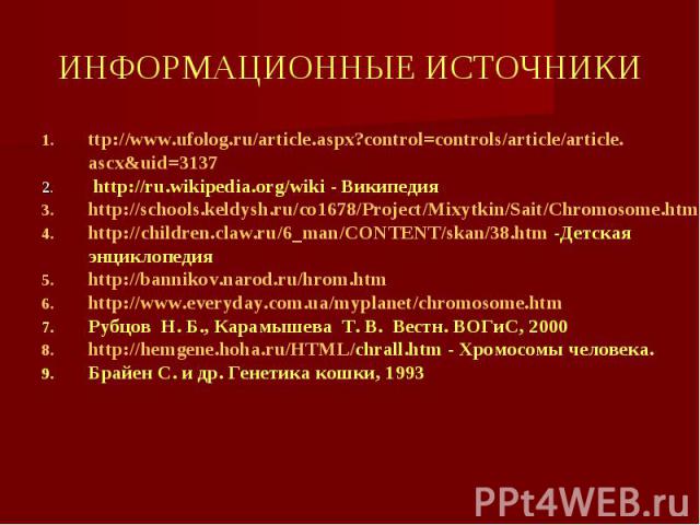 ИНФОРМАЦИОННЫЕ ИСТОЧНИКИ ttp://www.ufolog.ru/article.aspx?control=controls/article/article.ascx&uid=3137 http://ru.wikipedia.org/wiki - Википедия http://schools.keldysh.ru/co1678/Project/Mixytkin/Sait/Chromosome.html http://children.claw.ru/6_ma…
