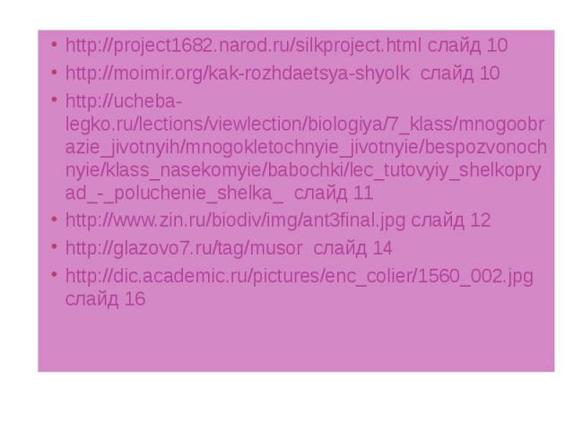 http://project1682.narod.ru/silkproject.html слайд 10 http://project1682.narod.ru/silkproject.html слайд 10 http://moimir.org/kak-rozhdaetsya-shyolk слайд 10 http://ucheba-legko.ru/lections/viewlection/biologiya/7_klass/mnogoobrazie_jivotnyih/mnogok…
