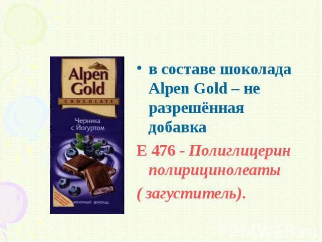 в составе шоколада Alpen Gold – не разрешённая добавка в составе шоколада Alpen Gold – не разрешённая добавка Е 476 - Полиглицерин полирицинолеаты ( загуститель).