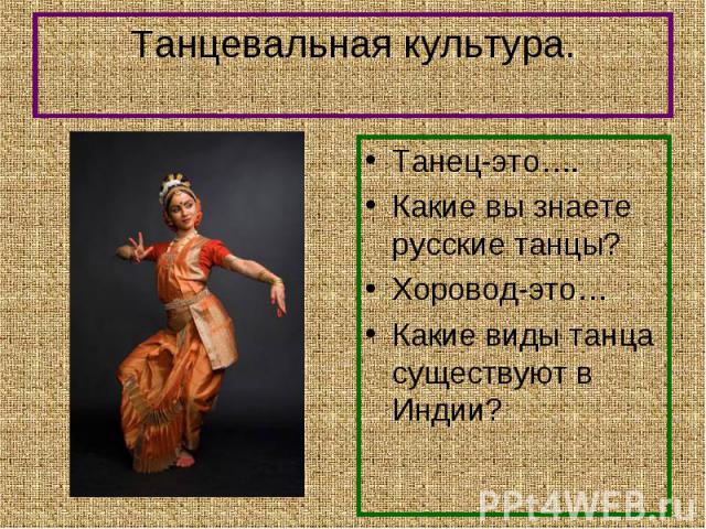 Танец-это…. Танец-это…. Какие вы знаете русские танцы? Хоровод-это… Какие виды танца существуют в Индии?