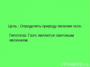 Цель : Определить природу явления гало. Гипотеза: Гало является световым явление