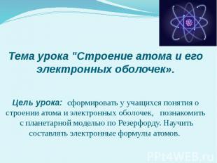 Тема урока &quot;Строение атома и его электронных оболочек». Цель урока: сформир