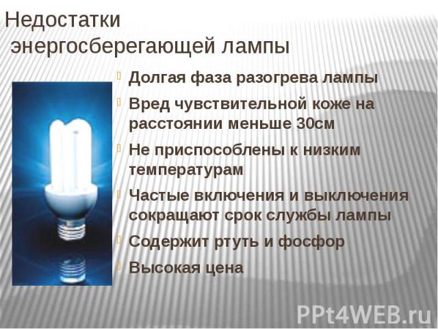 Недостатки энергосберегающей лампы Долгая фаза разогрева лампы Вред чувствительной коже на расстоянии меньше 30см Не приспособлены к низким температурам Частые включения и выключения сокращают срок службы лампы Содержит ртуть и фосфор Высокая цена