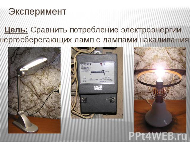 Эксперимент Цель: Сравнить потребление электроэнергии энергосберегающих ламп с лампами накаливания