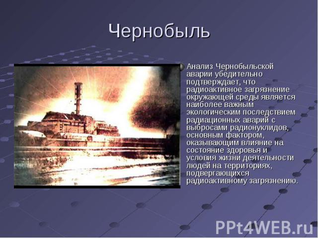 Анализ Чернобыльской аварии убедительно подтверждает, что радиоактивное загрязнение окружающей среды является наиболее важным экологическим последствием радиационных аварий с выбросами радионуклидов, основным фактором, оказывающим влияние на состоян…