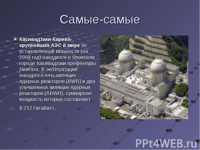 Касивадзаки-Карива-крупнейшая АЭС в мире по установленной мощности (на 2008 год) находится в Японском городе Касивадзаки префектуры Ниигата. В эксплуатации находятся пять кипящих ядерных реакторов (BWR) и два улучшенных кипящих ядерных реакторов (AB…