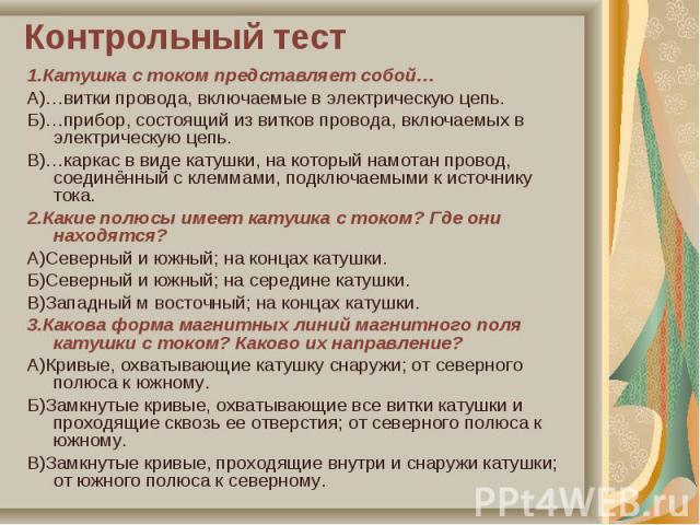 1.Катушка с током представляет собой… 1.Катушка с током представляет собой… А)…витки провода, включаемые в электрическую цепь. Б)…прибор, состоящий из витков провода, включаемых в электрическую цепь. В)…каркас в виде катушки, на который намотан пров…