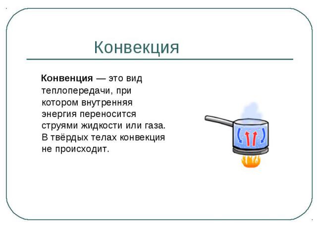 Конвенция — это вид теплопередачи, при котором внутренняя энергия переносится струями жидкости или газа. В твёрдых телах конвекция не происходит. Конвенция — это вид теплопередачи, при котором внутренняя энергия переносится струями жидкост…