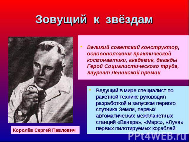 Великий советский конструктор, основоположник практической космонавтики, академик, дважды Герой Социалистического труда, лауреат Ленинской премии