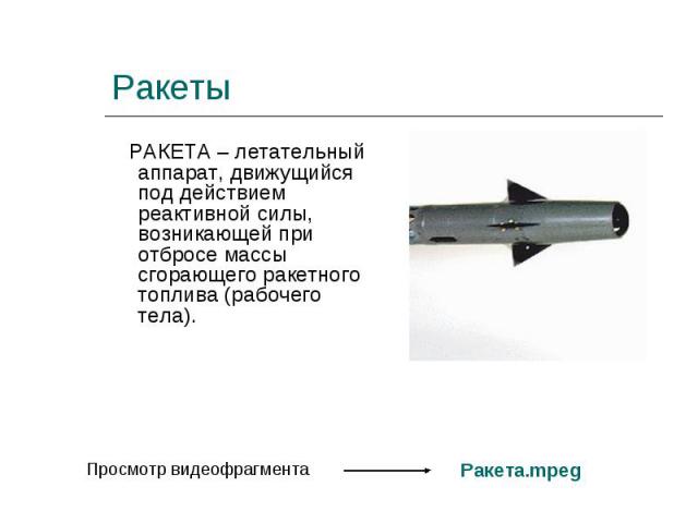 РАКЕТА – летательный аппарат, движущийся под действием реактивной силы, возникающей при отбросе массы сгорающего ракетного топлива (рабочего тела). РАКЕТА – летательный аппарат, движущийся под действием реактивной силы, возникающей при отбросе массы…