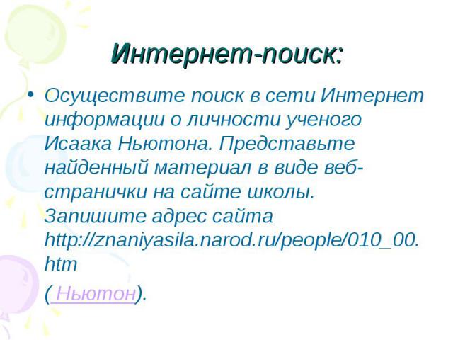 Осуществите поиск в сети Интернет информации о личности ученого Исаака Ньютона. Представьте найденный материал в виде веб-странички на сайте школы. Запишите адрес сайта http://znaniyasila.narod.ru/people/010_00.htm Осуществите поиск в сети Интернет …