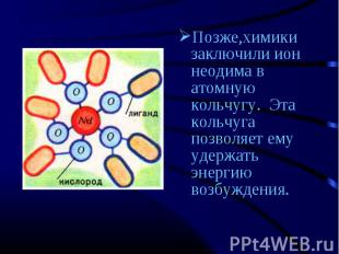 Позже,химики заключили ион неодима в атомную кольчугу. Эта кольчуга позволяет ем