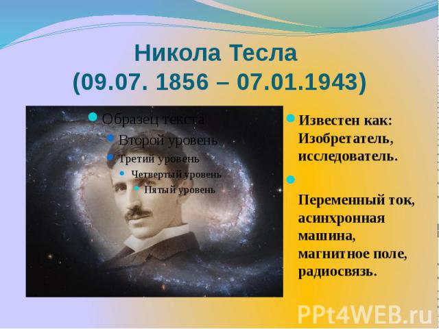 Никола Тесла (09.07. 1856 – 07.01.1943) Известен как: Изобретатель, исследователь. Переменный ток, асинхронная машина, магнитное поле, радиосвязь.