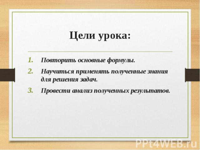 Повторить основные формулы. Повторить основные формулы. Научиться применять полученные знания для решения задач. Провести анализ полученных результатов.