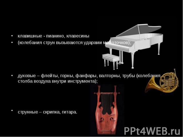 клавишные - пианино, клавесины клавишные - пианино, клавесины (колебания струн вызываются ударами молоточков); духовые – флейты, горны, фанфары, валторны, трубы (колебания столба воздуха внутри инструмента); струнные – скрипка, гитара.