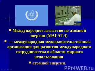 Международное агентство по атомной энергии (МАГАТЭ) Международное агентство по а