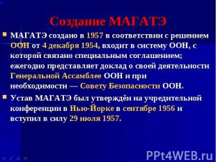 МАГАТЭ создано в 1957 в соответствии с решением ООН от 4 декабря 1954, входит в