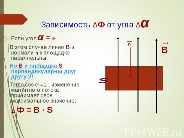 Если угол α = 0º Если угол α = 0º В этом случае линии В и нормали n к площадке параллельны. Но В и площадка S перпендикулярны друг другу !!! Тогда cos 0º =1 , изменение магнитного потока принимает свое максимальное значение: Δ Ф = B · S